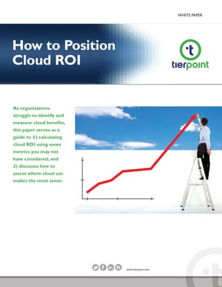 WHITE PAPER
As organizations
struggle to identify and
measure cloud benefits,
this paper serves as a
guide to 1) calculating
cloud ROI using seven
metrics you may not
have considered, and
2) discusses how to
assess where cloud use
makes the most sense.
How to Position
Cloud ROI
www.tierpoint.com
 