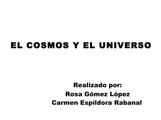EL COSMOS Y EL UNIVERSO Realizado por: Rosa Gómez López Carmen Espíldora Rabanal   