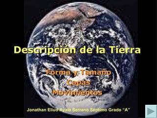 Descripción de la Tierra  Forma y Tamaño Capas Movimientos  Jonathan Eliud Ayala Serrano Séptimo Grado “A” 