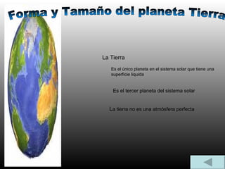 Forma y Tamaño del planeta Tierra La Tierra Es el único planeta en el sistema solar que tiene una superficie liquida Es el tercer planeta del sistema solar L a tierra no es una atmósfera perfecta
