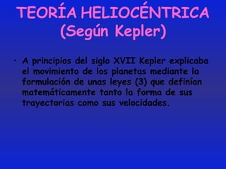 TEORÍA   HELIOCÉNTRICA (Según Kepler) A principios del siglo XVII Kepler explicaba el movimiento de los planetas mediante la formulación de unas leyes (3) que definían matemáticamente tanto la forma de sus trayectorias como sus velocidades. 