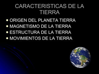 CARACTERISTICAS DE LA TIERRA ORIGEN DEL PLANETA TIERRA MAGNETISMO DE LA TIERRA ESTRUCTURA DE LA TIERRA MOVIMIENTOS DE LA TIERRA 