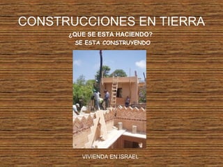 CONSTRUCCIONES EN TIERRA
¿QUE SE ESTA HACIENDO?
SE ESTA CONSTRUYENDO
VIVIENDA EN ISRAEL
 