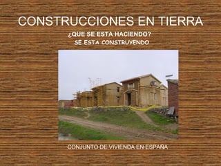CONSTRUCCIONES EN TIERRA
¿QUE SE ESTA HACIENDO?
SE ESTA CONSTRUYENDO
CONJUNTO DE VIVIENDA EN ESPAÑA
 