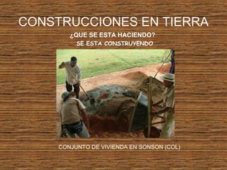 CONSTRUCCIONES EN TIERRA
¿QUE SE ESTA HACIENDO?
SE ESTA CONSTRUYENDO
CONJUNTO DE VIVIENDA EN SONSON (COL)
 