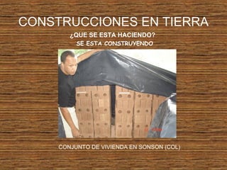 CONSTRUCCIONES EN TIERRA
¿QUE SE ESTA HACIENDO?
SE ESTA CONSTRUYENDO
CONJUNTO DE VIVIENDA EN SONSON (COL)
 