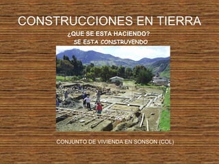 CONSTRUCCIONES EN TIERRA
¿QUE SE ESTA HACIENDO?
SE ESTA CONSTRUYENDO
CONJUNTO DE VIVIENDA EN SONSON (COL)
 