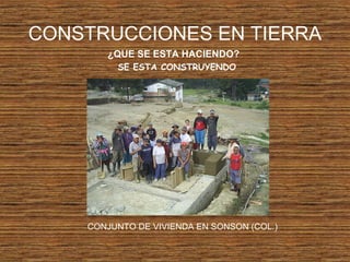 CONSTRUCCIONES EN TIERRA
¿QUE SE ESTA HACIENDO?
SE ESTA CONSTRUYENDO
CONJUNTO DE VIVIENDA EN SONSON (COL.)
 
