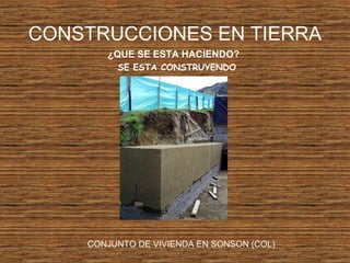 CONSTRUCCIONES EN TIERRA
¿QUE SE ESTA HACIENDO?
SE ESTA CONSTRUYENDO
CONJUNTO DE VIVIENDA EN SONSON (COL)
 