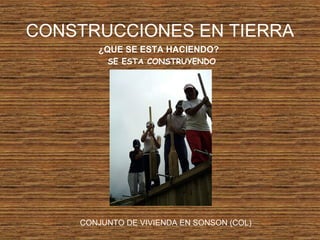 CONSTRUCCIONES EN TIERRA
¿QUE SE ESTA HACIENDO?
SE ESTA CONSTRUYENDO
CONJUNTO DE VIVIENDA EN SONSON (COL)
 
