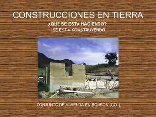 CONSTRUCCIONES EN TIERRA
¿QUE SE ESTA HACIENDO?
SE ESTA CONSTRUYENDO
CONJUNTO DE VIVIENDA EN SONSON (COL)
 