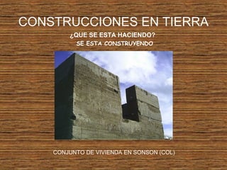 CONSTRUCCIONES EN TIERRA
¿QUE SE ESTA HACIENDO?
SE ESTA CONSTRUYENDO
CONJUNTO DE VIVIENDA EN SONSON (COL)
 