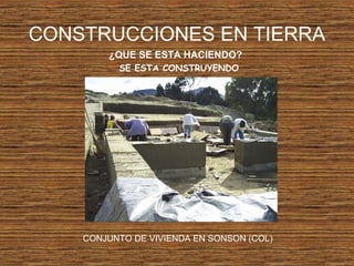 CONSTRUCCIONES EN TIERRA
¿QUE SE ESTA HACIENDO?
SE ESTA CONSTRUYENDO
CONJUNTO DE VIVIENDA EN SONSON (COL)
 