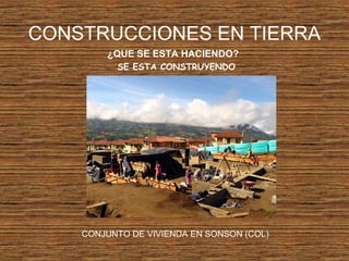 CONSTRUCCIONES EN TIERRA
¿QUE SE ESTA HACIENDO?
SE ESTA CONSTRUYENDO
CONJUNTO DE VIVIENDA EN SONSON (COL)
 