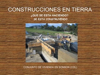 CONSTRUCCIONES EN TIERRA
¿QUE SE ESTA HACIENDO?
SE ESTA CONSTRUYENDO
CONJUNTO DE VIVIENDA EN SONSON (COL)
 