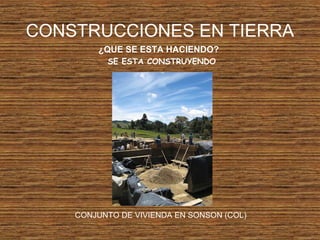 CONSTRUCCIONES EN TIERRA
¿QUE SE ESTA HACIENDO?
SE ESTA CONSTRUYENDO
CONJUNTO DE VIVIENDA EN SONSON (COL)
 