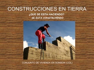 CONSTRUCCIONES EN TIERRA
¿QUE SE ESTA HACIENDO?
SE ESTA CONSTRUYENDO
CONJUNTO DE VIVIENDA EN SONSON (COL)
 