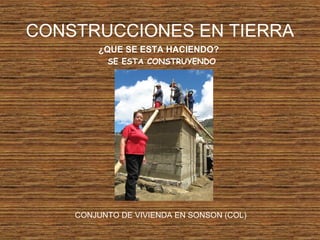 CONSTRUCCIONES EN TIERRA
¿QUE SE ESTA HACIENDO?
SE ESTA CONSTRUYENDO
CONJUNTO DE VIVIENDA EN SONSON (COL)
 