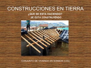 CONSTRUCCIONES EN TIERRA
¿QUE SE ESTA HACIENDO?
SE ESTA CONSTRUYENDO
CONJUNTO DE VIVIENDA EN SONSON (COL)
 