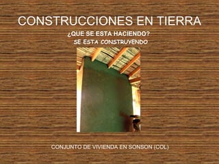 CONSTRUCCIONES EN TIERRA
¿QUE SE ESTA HACIENDO?
SE ESTA CONSTRUYENDO
CONJUNTO DE VIVIENDA EN SONSON (COL)
 