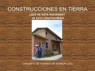CONSTRUCCIONES EN TIERRA
¿QUE SE ESTA HACIENDO?
SE ESTA CONSTRUYENDO
CONJUNTO DE VIVIENDA EN SONSON (COL)
 