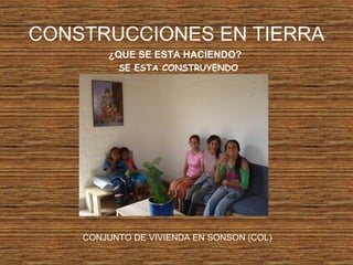 CONSTRUCCIONES EN TIERRA
¿QUE SE ESTA HACIENDO?
SE ESTA CONSTRUYENDO
CONJUNTO DE VIVIENDA EN SONSON (COL)
 