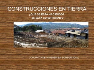 CONSTRUCCIONES EN TIERRA
¿QUE SE ESTA HACIENDO?
SE ESTA CONSTRUYENDO
CONJUNTO DE VIVIENDA EN SONSON (COL)
 
