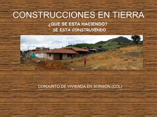 CONSTRUCCIONES EN TIERRA
¿QUE SE ESTA HACIENDO?
SE ESTA CONSTRUYENDO
CONJUNTO DE VIVIENDA EN SONSON (COL)
 