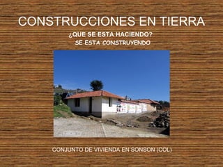CONSTRUCCIONES EN TIERRA
¿QUE SE ESTA HACIENDO?
SE ESTA CONSTRUYENDO
CONJUNTO DE VIVIENDA EN SONSON (COL)
 