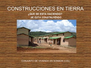 CONSTRUCCIONES EN TIERRA
¿QUE SE ESTA HACIENDO?
SE ESTA CONSTRUYENDO
CONJUNTO DE VIVIENDA EN SONSON (COL)
 
