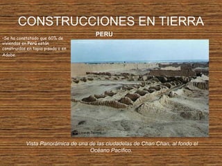 CONSTRUCCIONES EN TIERRA
Vista Panorámica de una de las ciudadelas de Chan Chan, al fondo el
Océano Pacífico.
PERU
•Se ha constatado que 60% de
viviendas en Perú están
construidas en tapia pisada o en
Adobe.
 