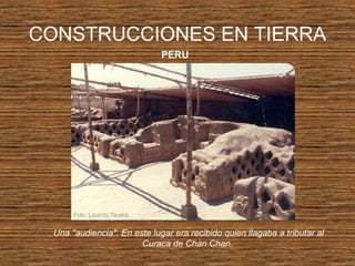 CONSTRUCCIONES EN TIERRA
PERU
Una "audiencia". En este lugar era recibido quien llagaba a tributar al
Curaca de Chan Chan.
 