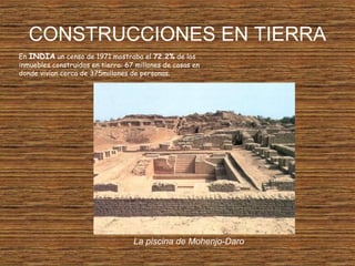 CONSTRUCCIONES EN TIERRA
En INDIA un censo de 1971 mostraba el 72.2% de los
inmuebles construidos en tierra: 67 millones de casas en
donde vivían cerca de 375millones de personas.
La piscina de Mohenjo-Daro
 
