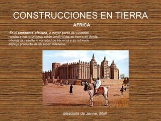 CONSTRUCCIONES EN TIERRA
•En el continente africano, la mayor parte de viviendas
rurales y hasta urbanas están construidas en tierra en donde
además se resalta la variedad de técnicas y su refinado
manejo producto de un saber milenario.
Mezquita de Jenne, Malí
AFRICA
 