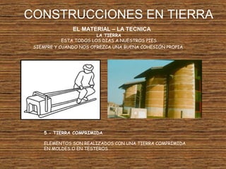 CONSTRUCCIONES EN TIERRA
EL MATERIAL – LA TECNICA
LA TIERRA
ESTA TODOS LOS DIAS A NUESTROS PIES
SIEMPRE Y CUANDO NOS OFREZCA UNA BUENA COHESIÓN PROPIA
5 - TIERRA COMPRIMIDA
ELEMENTOS SON REALIZADOS CON UNA TIERRA COMPRIMIDA
EN MOLDES O EN TESTEROS
 