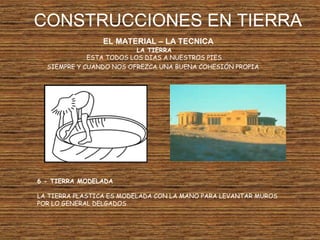 CONSTRUCCIONES EN TIERRA
EL MATERIAL – LA TECNICA
LA TIERRA
ESTA TODOS LOS DIAS A NUESTROS PIES
SIEMPRE Y CUANDO NOS OFREZCA UNA BUENA COHESIÓN PROPIA
6 - TIERRA MODELADA
LA TIERRA PLASTICA ES MODELADA CON LA MANO PARA LEVANTAR MUROS
POR LO GENERAL DELGADOS
 