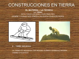 CONSTRUCCIONES EN TIERRA
EL MATERIAL – LA TECNICA
LA TIERRA
ESTA TODOS LOS DIAS A NUESTROS PIES
SIEMPRE Y CUANDO NOS OFREZCA UNA BUENA COHESIÓN PROPIA
8 - TIERRA MOLDEADA
LA TIERRA ES MOLDEADA CON MOLDES (FORMAS DIVERSAS) MADERA,
HIERRO O PLASTICO
 