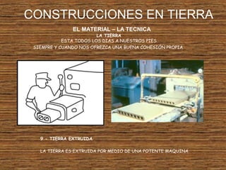 CONSTRUCCIONES EN TIERRA
EL MATERIAL – LA TECNICA
LA TIERRA
ESTA TODOS LOS DIAS A NUESTROS PIES
SIEMPRE Y CUANDO NOS OFREZCA UNA BUENA COHESIÓN PROPIA
9 - TIERRA EXTRUIDA
LA TIERRA ES EXTRUIDA POR MEDIO DE UNA POTENTE MAQUINA
 