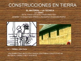 CONSTRUCCIONES EN TIERRA
EL MATERIAL – LA TECNICA
LA TIERRA
ESTA TODOS LOS DIAS A NUESTROS PIES
SIEMPRE Y CUANDO NOS OFREZCA UNA BUENA COHESIÓN PROPIA
11 - TIERRA CON PAJA
UNA BARBOTINA ARCILLOSA LIGADA CON FIBRAS CONSTITUYE UN
MATERIAL LIGERO Y MUY AISLANTE
 