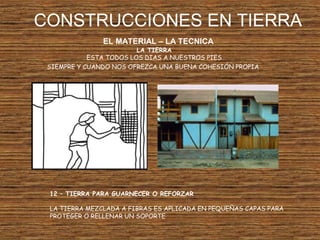 CONSTRUCCIONES EN TIERRA
EL MATERIAL – LA TECNICA
LA TIERRA
ESTA TODOS LOS DIAS A NUESTROS PIES
SIEMPRE Y CUANDO NOS OFREZCA UNA BUENA COHESIÓN PROPIA
12 – TIERRA PARA GUARNECER O REFORZAR
LA TIERRA MEZCLADA A FIBRAS ES APLICADA EN PEQUEÑAS CAPAS PARA
PROTEGER O RELLENAR UN SOPORTE
 