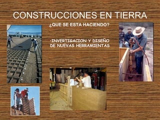 CONSTRUCCIONES EN TIERRA
¿QUE SE ESTA HACIENDO?
•INVERTIGACION Y DISEÑO
DE NUEVAS HERRAMIENTAS
 