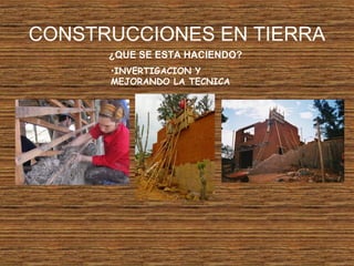 CONSTRUCCIONES EN TIERRA
¿QUE SE ESTA HACIENDO?
•INVERTIGACION Y
MEJORANDO LA TECNICA
 