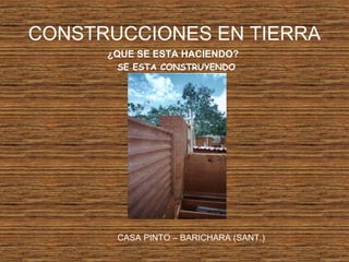 CONSTRUCCIONES EN TIERRA
¿QUE SE ESTA HACIENDO?
SE ESTA CONSTRUYENDO
CASA PINTO – BARICHARA (SANT.)
 