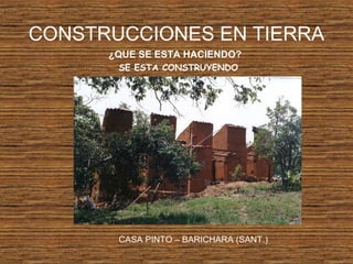 CONSTRUCCIONES EN TIERRA
¿QUE SE ESTA HACIENDO?
SE ESTA CONSTRUYENDO
CASA PINTO – BARICHARA (SANT.)
 