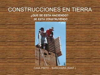 CONSTRUCCIONES EN TIERRA
¿QUE SE ESTA HACIENDO?
SE ESTA CONSTRUYENDO
CASA PINTO – BARICHARA (SANT.)
 