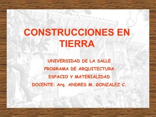 CONSTRUCCIONES EN
TIERRA
UNIVERSIDAD DE LA SALLE
PROGRAMA DE ARQUITECTURA
ESPACIO Y MATERIALIDAD
DOCENTE: Arq. ANDRES M. GONZALEZ C.
 
