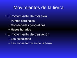 Movimientos de la tierra El movimiento de rotación Puntos cardinales Coordenadas geográficas Husos horarios El movimiento de traslación Las estaciones Las zonas térmicas de la tierra
