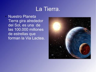 La Tierra.
● Nuestro Planeta
Tierra gira alrededor
del Sol, es una de
las 100.000 millones
de estrellas que
forman la Via Lactea.
 