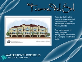 Tierra del Sol II is the
newest luxury residential
community east of the
Intracoastal Waterway in
Jupiter, Florida.
This last phase of 12
newly designed
distinguished townhomes
is now in pre-construction
sales.
 