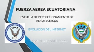 FUERZA AEREA ECUATORIANA 
ESCUELA DE PERFECCIONAMIENTO DE 
AEROTECNICOS 
EVOLUCION DEL INTERNET 
SLDO. TIERRA GUILLERMO 
 
